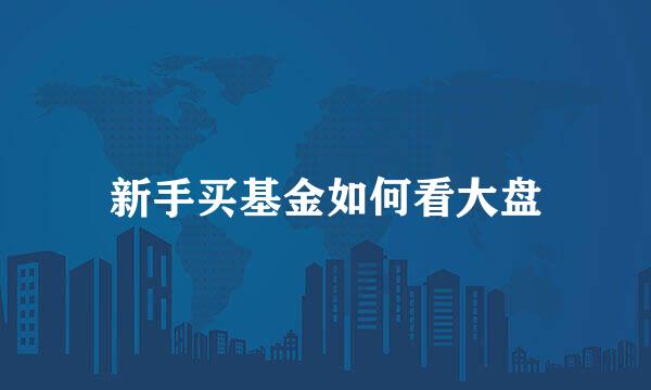 新手买基金如何看大盘