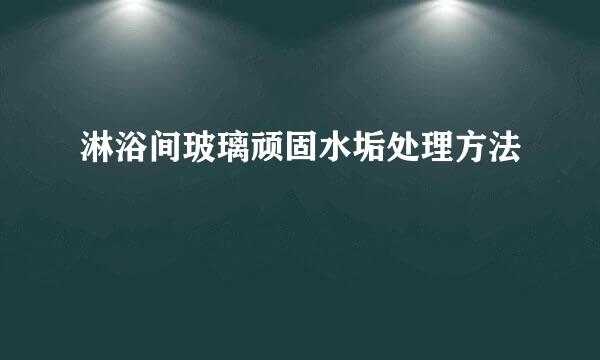 淋浴间玻璃顽固水垢处理方法