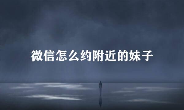 微信怎么约附近的妹子