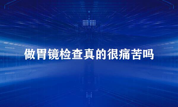 做胃镜检查真的很痛苦吗