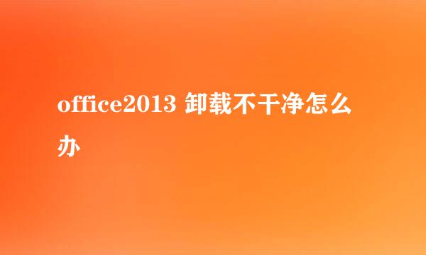 office2013 卸载不干净怎么办