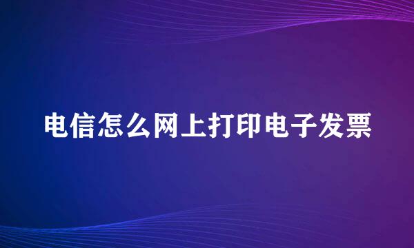 电信怎么网上打印电子发票