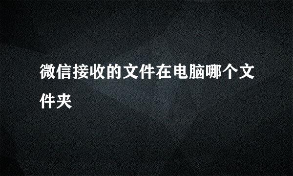 微信接收的文件在电脑哪个文件夹