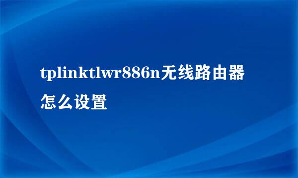 tplinktlwr886n无线路由器怎么设置