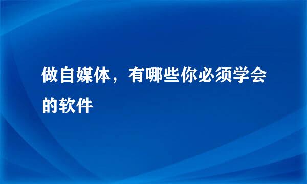 做自媒体，有哪些你必须学会的软件