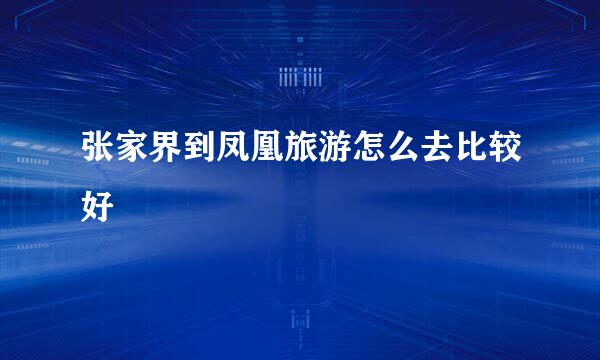张家界到凤凰旅游怎么去比较好