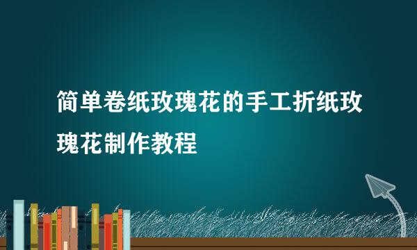 简单卷纸玫瑰花的手工折纸玫瑰花制作教程