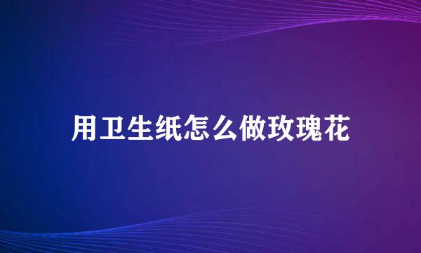 用卫生纸怎么做玫瑰花