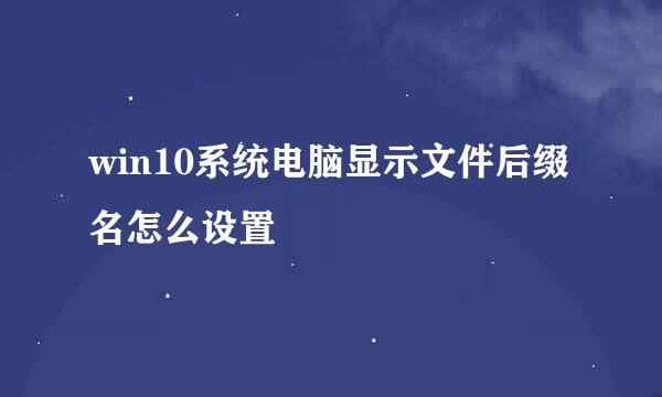 win10系统电脑显示文件后缀名怎么设置