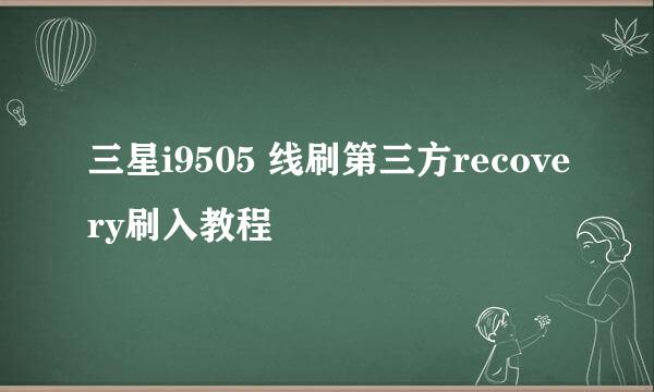 三星i9505 线刷第三方recovery刷入教程