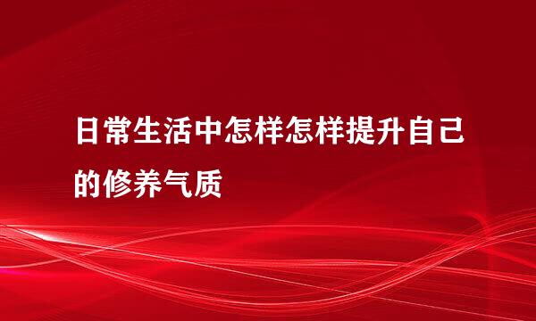 日常生活中怎样怎样提升自己的修养气质