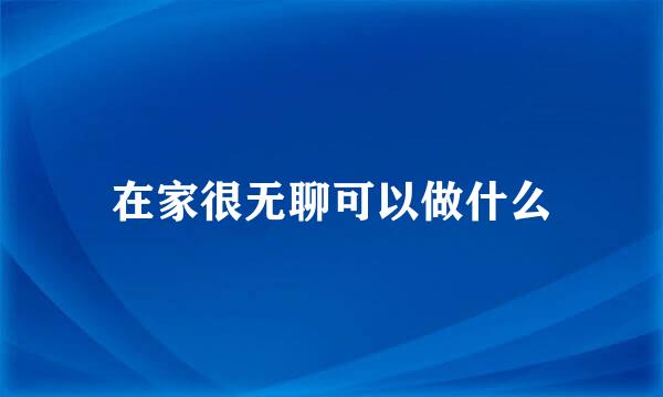 在家很无聊可以做什么