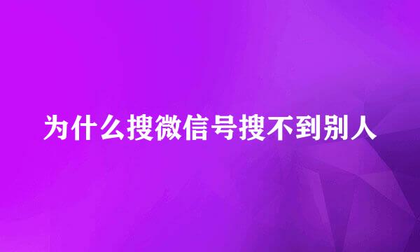 为什么搜微信号搜不到别人