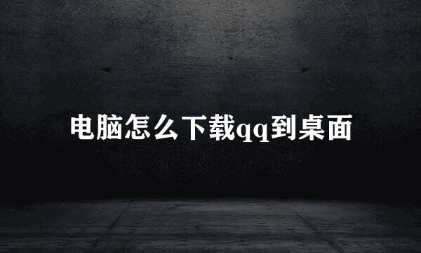 电脑怎么下载qq到桌面