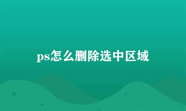 ps怎么删除选中区域