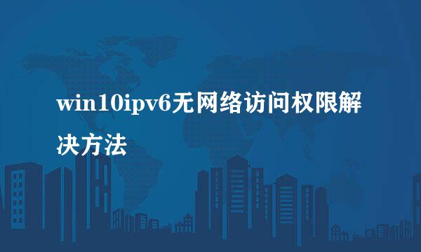 win10ipv6无网络访问权限解决方法