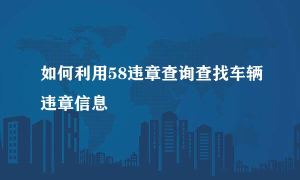 如何利用58违章查询查找车辆违章信息