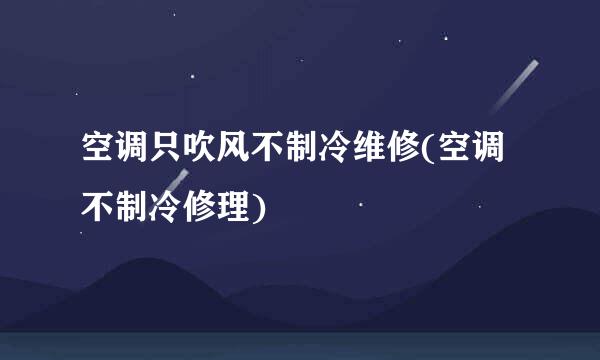 空调只吹风不制冷维修(空调不制冷修理)