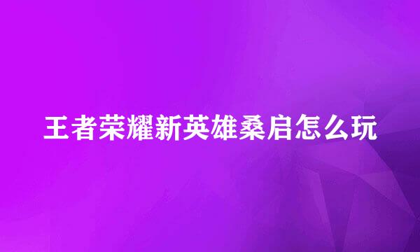王者荣耀新英雄桑启怎么玩