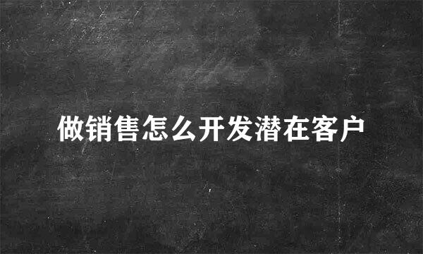 做销售怎么开发潜在客户