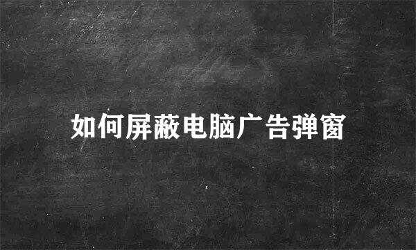 如何屏蔽电脑广告弹窗