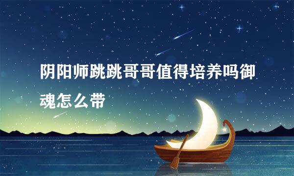 阴阳师跳跳哥哥值得培养吗御魂怎么带