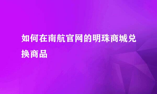 如何在南航官网的明珠商城兑换商品