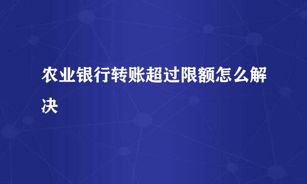 农业银行转账超过限额怎么解决