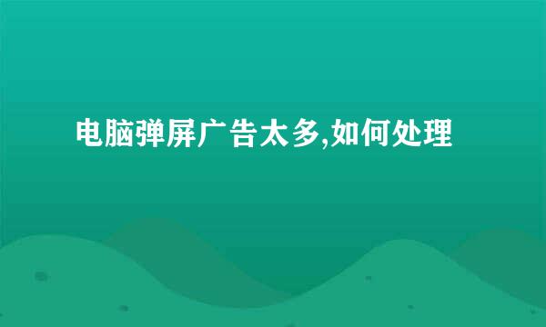 电脑弹屏广告太多,如何处理