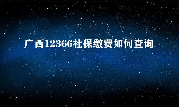 广西12366社保缴费如何查询