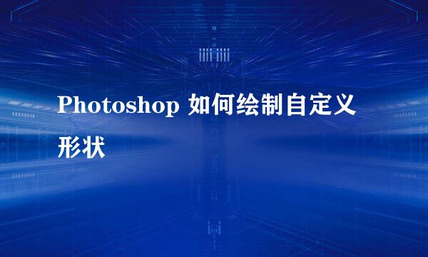 Photoshop 如何绘制自定义形状