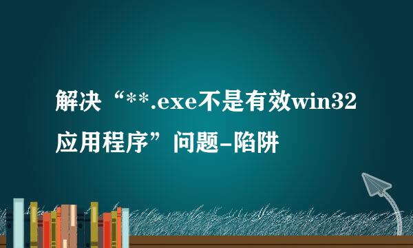 解决“**.exe不是有效win32应用程序”问题-陷阱