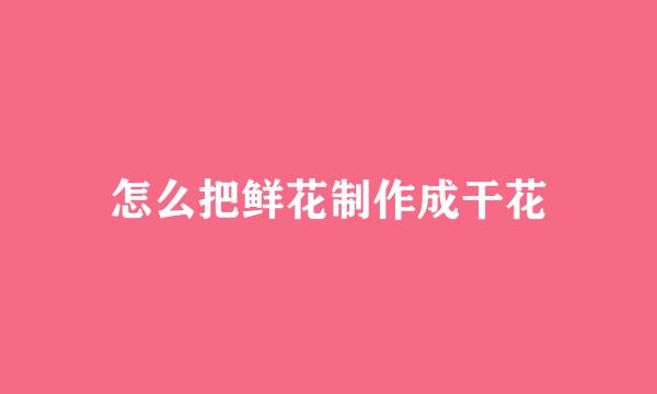 怎么把鲜花制作成干花
