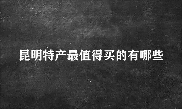 昆明特产最值得买的有哪些
