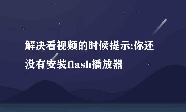解决看视频的时候提示:你还没有安装flash播放器