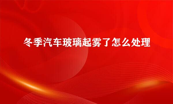 冬季汽车玻璃起雾了怎么处理