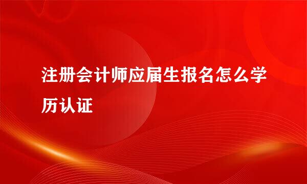 注册会计师应届生报名怎么学历认证