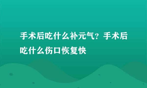 手术后吃什么补元气？手术后吃什么伤口恢复快