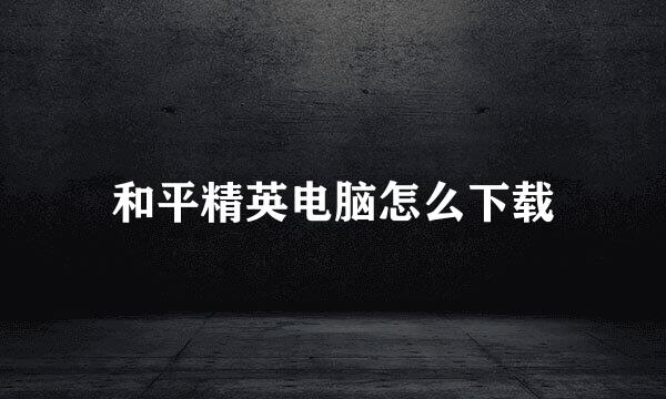 和平精英电脑怎么下载