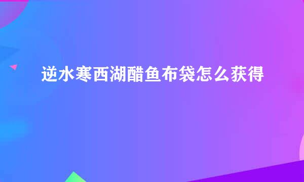 逆水寒西湖醋鱼布袋怎么获得