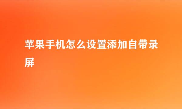 苹果手机怎么设置添加自带录屏