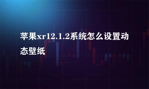 苹果xr12.1.2系统怎么设置动态壁纸