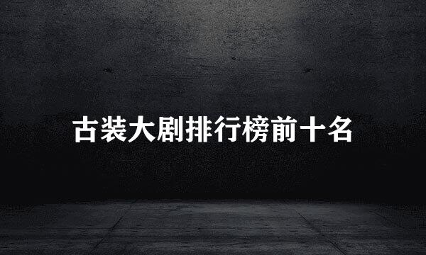 古装大剧排行榜前十名