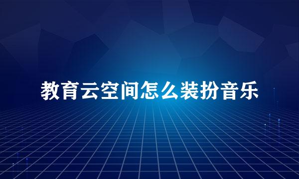 教育云空间怎么装扮音乐