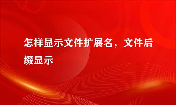 怎样显示文件扩展名,文件后缀显示