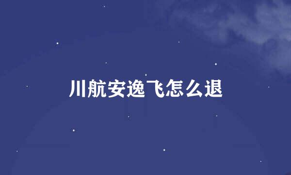 川航安逸飞怎么退