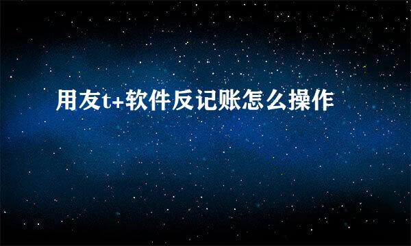 用友t+软件反记账怎么操作