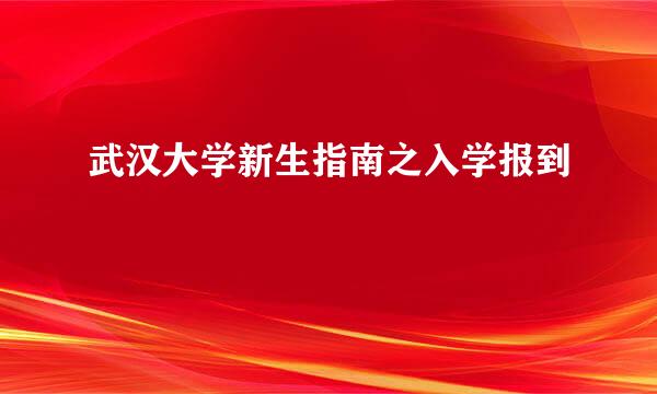 武汉大学新生指南之入学报到