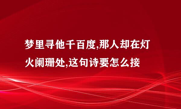 梦里寻他千百度,那人却在灯火阑珊处,这句诗要怎么接
