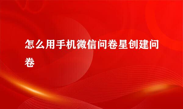 怎么用手机微信问卷星创建问卷